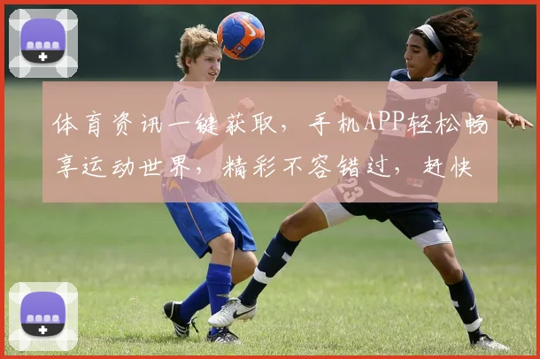 体育资讯一键获取，手机APP轻松畅享运动世界，精彩不容错过，赶快下载体验