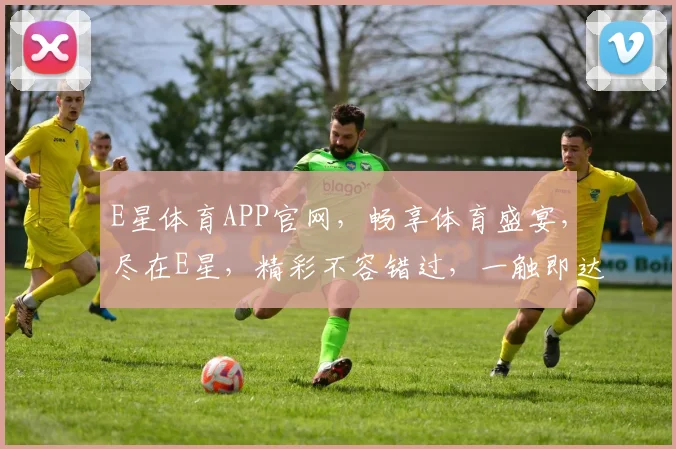 E星体育APP官网，畅享体育盛宴，尽在E星，精彩不容错过，一触即达