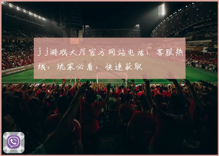 j j游戏大厅官方网站电话，客服热线，玩家必看，快速获取