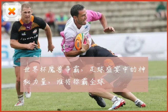 世界杯魔兽争霸，足球盛宴中的神秘力量，谁将称霸全球