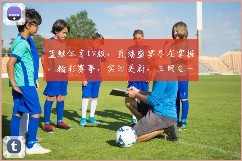 蓝鲸体育tv版，直播盛宴尽在掌握，精彩赛事，实时更新，三网合一，体验非凡