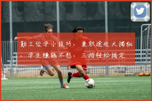 勤工俭学小技巧，兼职途径大揭秘，学生赚钱不愁，三招轻松搞定