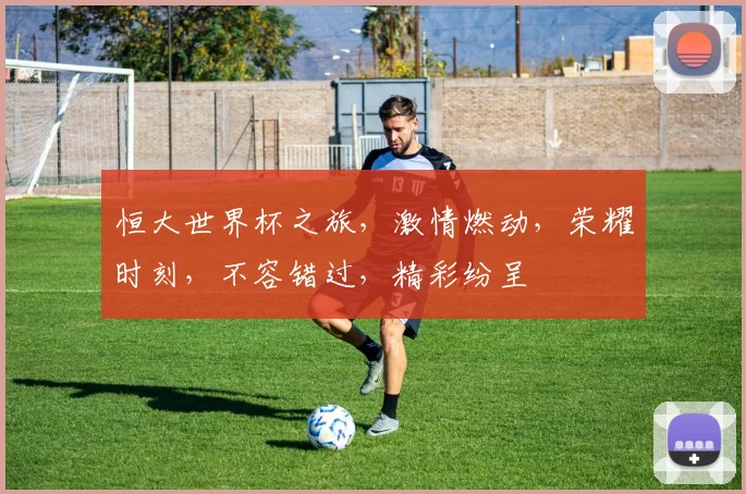 恒大世界杯之旅，激情燃动，荣耀时刻，不容错过，精彩纷呈
