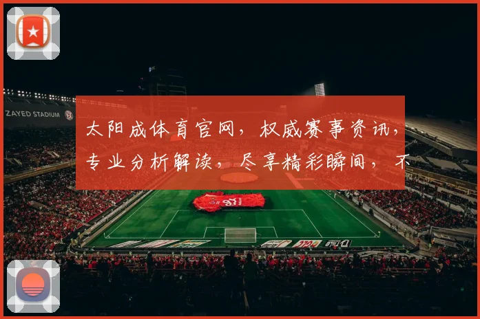 太阳成体育官网，权威赛事资讯，专业分析解读，尽享精彩瞬间，不容错过