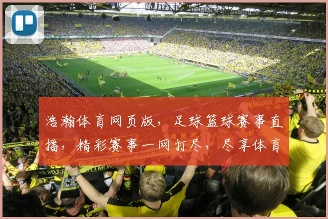 浩瀚体育网页版，足球篮球赛事直播，精彩赛事一网打尽，尽享体育盛宴，畅享观赛乐趣