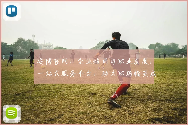 安博官网，企业培训与职业发展，一站式服务平台，助力职场精英成长，成就未来