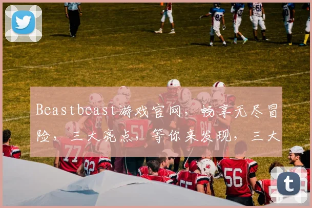 Beastbeast游戏官网，畅享无尽冒险，三大亮点，等你来发现，三大亮点，等你来发现