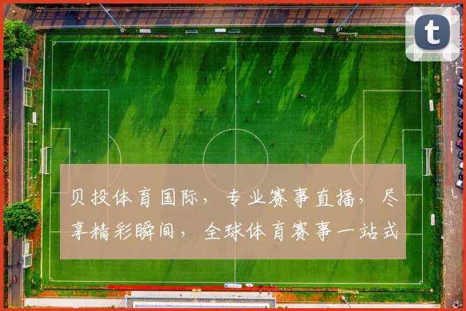 贝投体育国际，专业赛事直播，尽享精彩瞬间，全球体育赛事一站式观看体验，不容错过