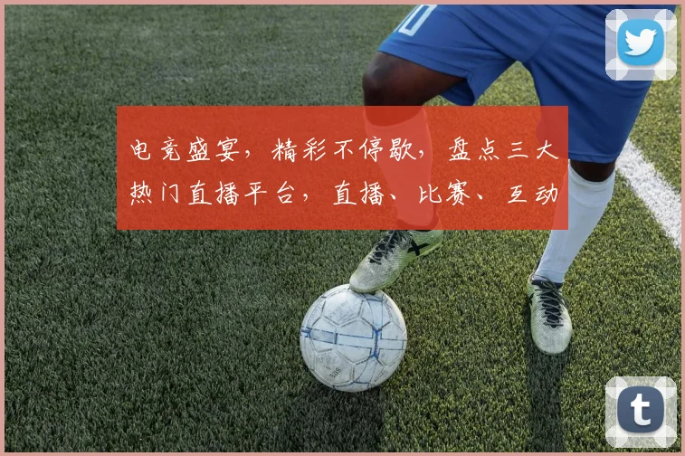 电竞盛宴，精彩不停歇，盘点三大热门直播平台，直播、比赛、互动，一站式体验