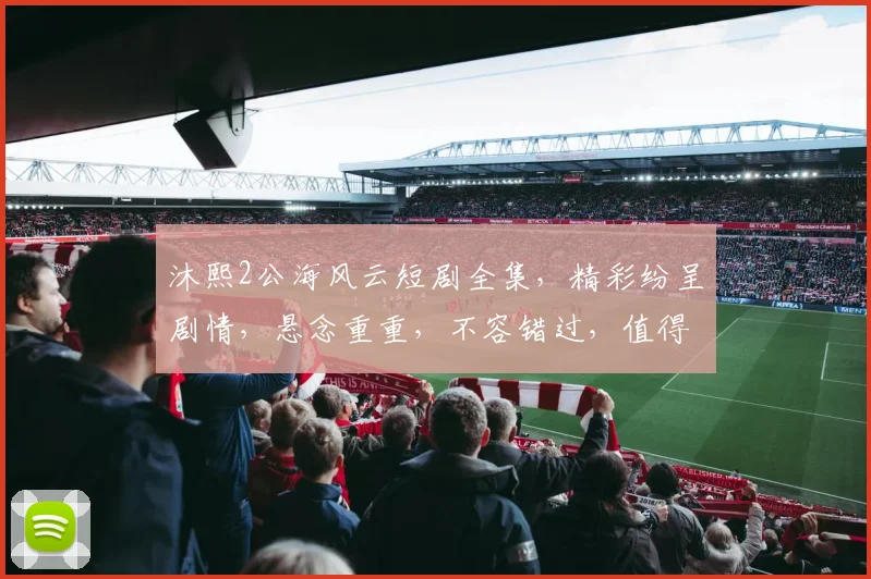 沐熙2公海风云短剧全集，精彩纷呈剧情，悬念重重，不容错过，值得一看再看的精彩大剧，敬请期待。