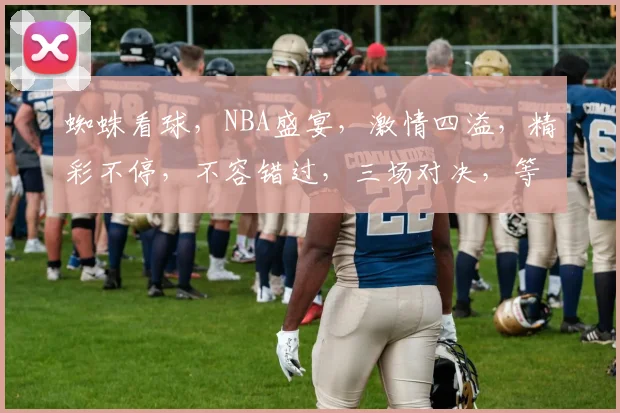 蜘蛛看球，NBA盛宴，激情四溢，精彩不停，不容错过，三场对决，等你见证