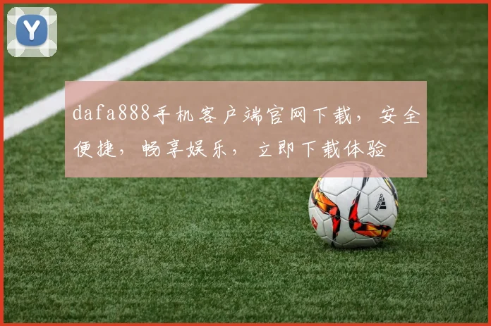 dafa888手机客户端官网下载，安全便捷，畅享娱乐，立即下载体验