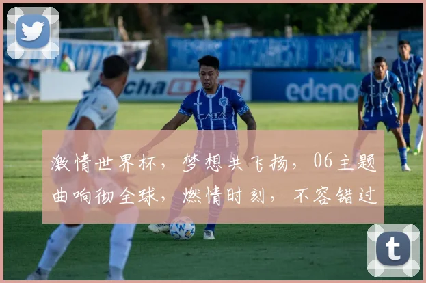 激情世界杯，梦想共飞扬，06主题曲响彻全球，燃情时刻，不容错过，共赏盛宴