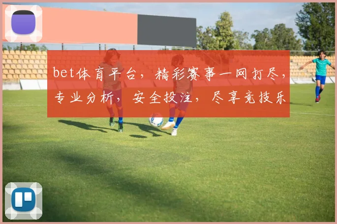 bet体育平台，精彩赛事一网打尽，专业分析，安全投注，尽享竞技乐趣，赢在起点
